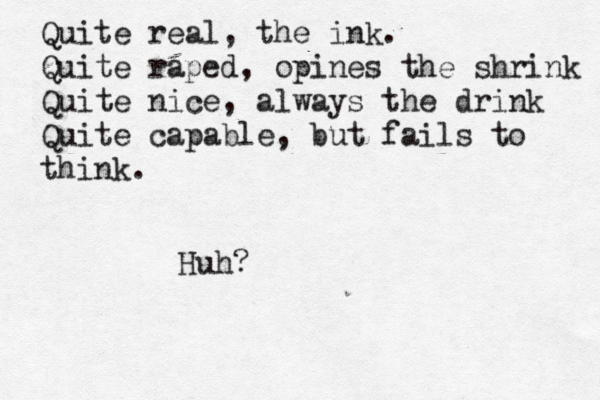 Quite real, the ink. Quite raped, opines the shrink Quite nice, always the drink Quite capable, but fails to think. Huh?