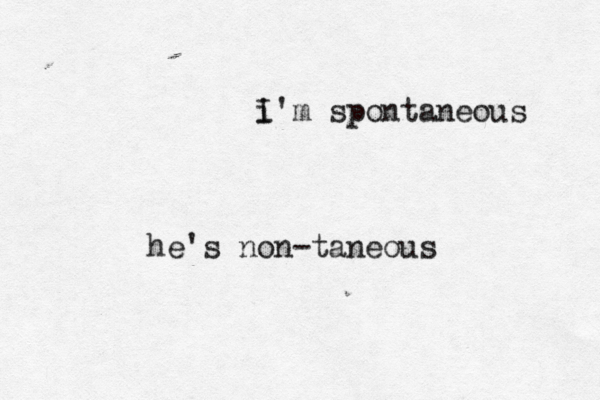 i I'm spontaneous he's non-taneous