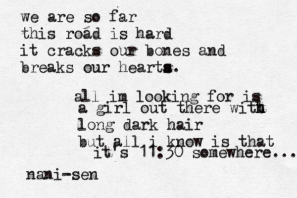 we are so far this road is hard it cracks our bones and breaks our hearta s s. all im looking for is a girl out there witt h h long dark hair but all i know is that it's 11:30 somewhere... nani-sen
