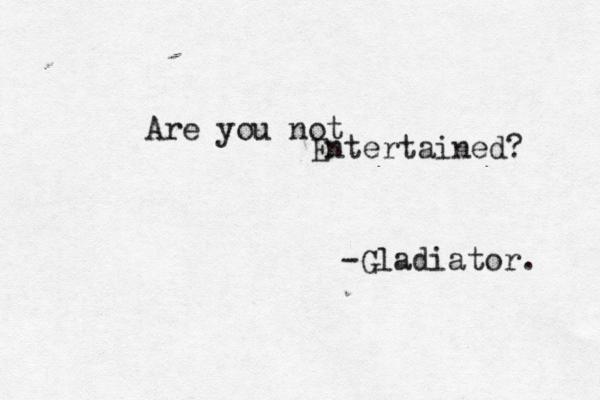 Are you not Entertained? -Gladiator. 