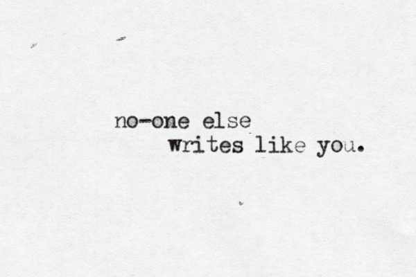 no-one else writes like you. 