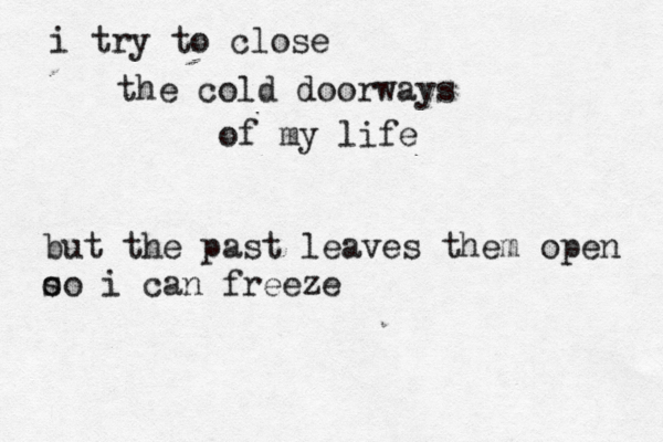 i try to close the cold doorways of my life but the past leaves them open o so i can freeze 