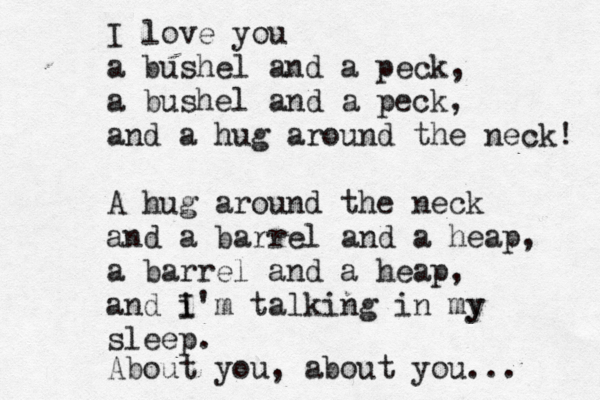 I love you a bushel and a peck, a bushel and a peck, and a hug around the neck! A hug around the neck and a barrel and a heap, a barrel and a heap, and i I'm talking in my y sleep . About you, about you...