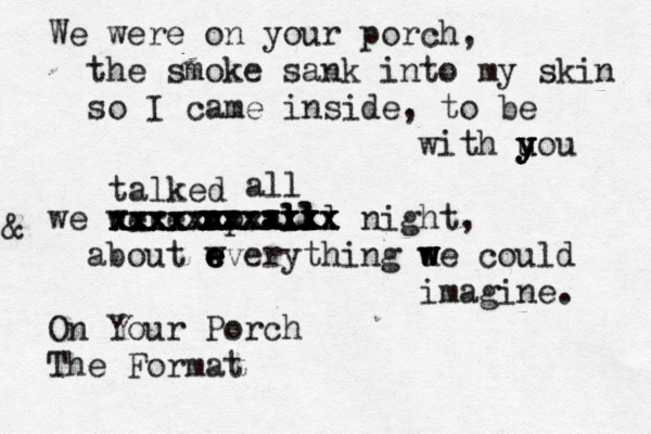 We were on your porch, the smoke sank into my skin so I came inside, to be with uou y u y y y y we were up all l l night, about wver e e e e ything u w w we could imagine. On Your Porch The Format & xx xx xx xx xx xxxx xxxx xxxxxxx xxxxxxxx ta lked all all xxxx xxxx xxxxx xxxxxxx all