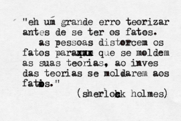 "eh um grande erro teorizar antes de se ter os fatos. as pessoas distorcem os fatos paraque xxx xxx xxx que se moldem as suas teorias. , ao invés e das teorias se moldarem aos fati o o o i o os." (sherlok c c c ck holmes) 