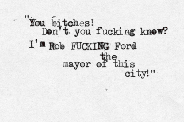 You bitches! Don't you fucking know? I'm Rob FUCKING Ford the mayor of this city !" " 