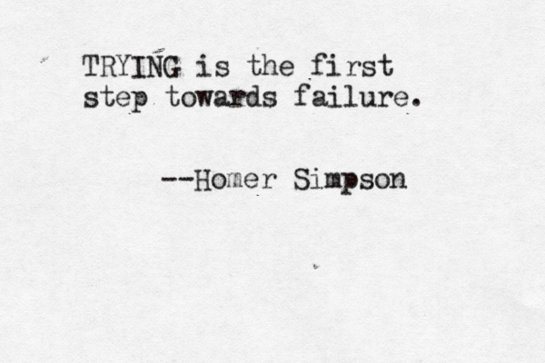 TRYING is the first step towards failure. --Homer Simpson