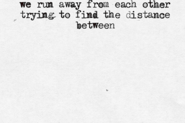 we run away from each other trying to find the distance between