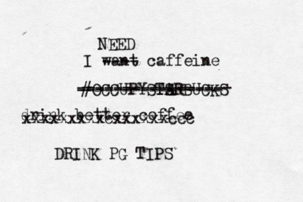 I want caffeine ---- NEED #OCCUPYSY TS ARBUCKS t ----------------- ---------------- drin k better coffee xxxxxxxxxcxxxxxxccc DRINK PG TIPS