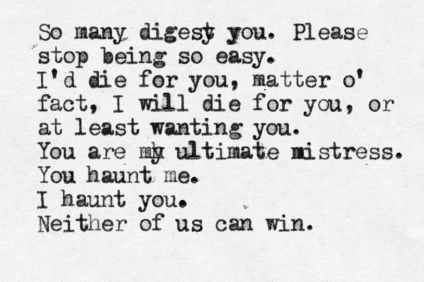 So many digesy t you. Please stop being so easy. I'd die for you, matter o' fact, I will die for you, or at least wanting you. You are mh y ultimate mistress. You haunt me. I haunt you. Neither of us can win. 