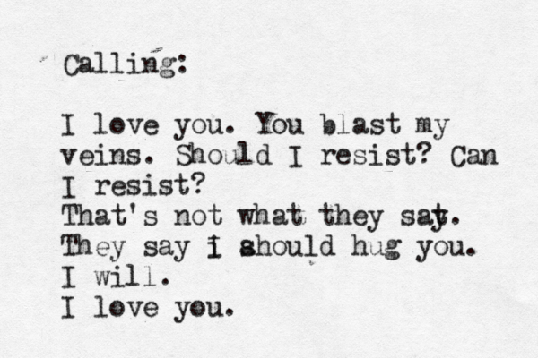 Calling: I love you. You blast my veins. Should I resist? Can I resist? That's not what they sat y. They say i I a should hug you. I will. I love you. 