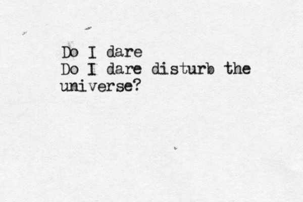 Do I dare Do I dare disturb the universe? 