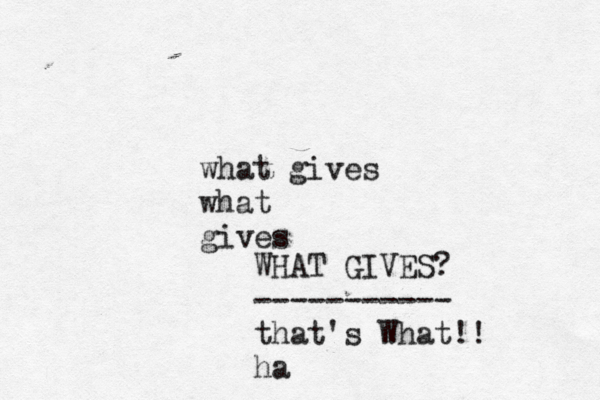 what gives what gives WHAT GIVES? ----------- that's What!! ha