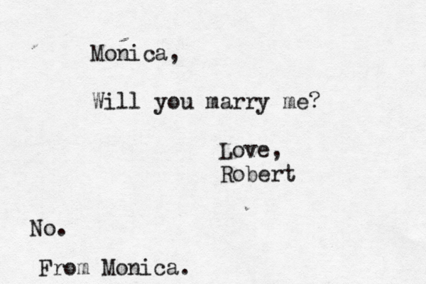 Monica, Will you marry me? Love, Robert No. From Monica.