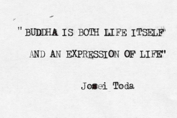 BUDDHA IS BOTH LIFE ITSELF AND AN EXPRESSION OF LIFE" " Josei Toda