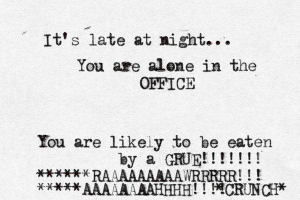 It's late at night... You are alone in the OFFICE You are likely to be eaten by a GRUE!!!!!!! ******RAAAAAAAAAWRRRRR!!! *****AAAAAAAAHHHH!!!! CRUNCH* 