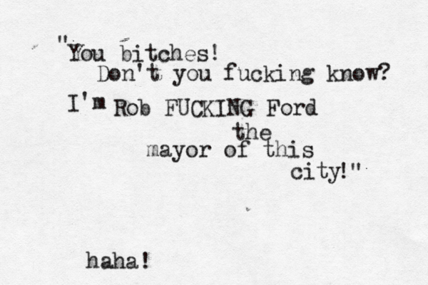 You bitches! Don't you fucking know? I'm Rob FUCKING Ford the mayor of this city !" " haha