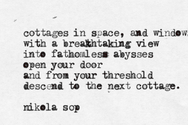 cottages in space, and windows with a break thtaking view into fathomless abysses open your door and from your threshold descend to the next cottage. nikola sop