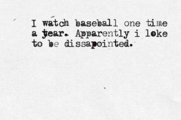 I watch baseball one time a t year. Apparently i loke to be dissapointed.