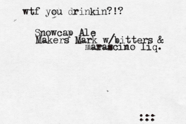wtf you drinkin?!? :: Snowcap A Makers Mark w/bitters & marascino liq.