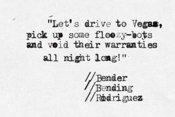 "Let's drive to Vegsa as, pick up some floozy-boy ts and void their warranties all night long!" //Bender /Bending //Ridriguez o / 