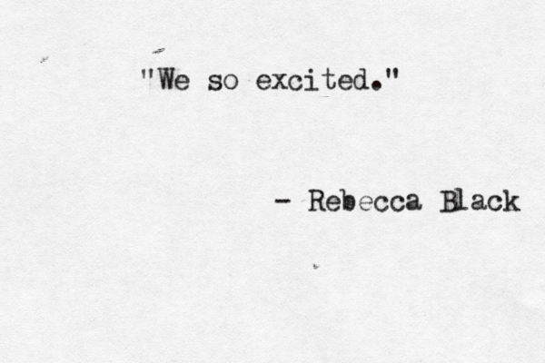 "We so excited." - Rebecca Black 