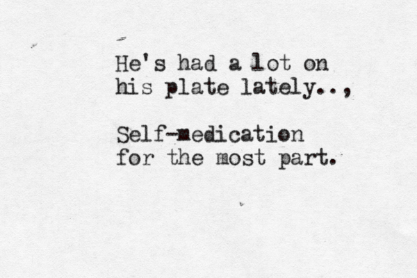 He's had a lot on his plate lately.., Self-medication for the most part. 