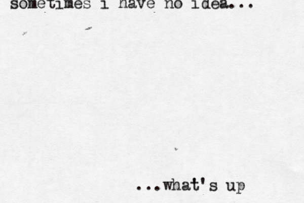 sometimes i have no idea... ...what ''s up 