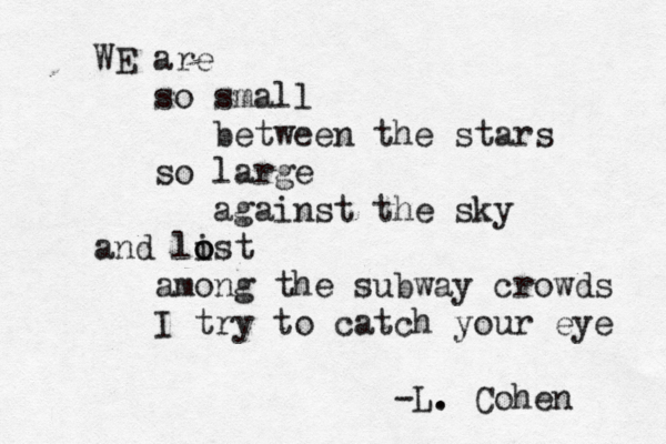WE are so small between the stars so large against the sky and list o o among the subway crowds I try to catch your eye -L. . Cohen 