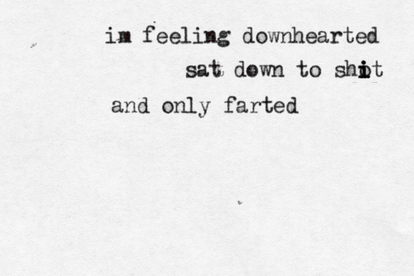 im feeling downhearted sat down to shot i i i i and only farted 