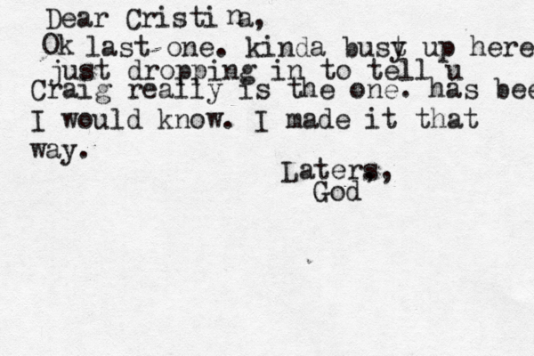 Dear Cristi a, n Ok last one . kinda bust y up here just dropping in to tell u Craig really is the one. has been. I would know. I made it that way. Later, s, Go