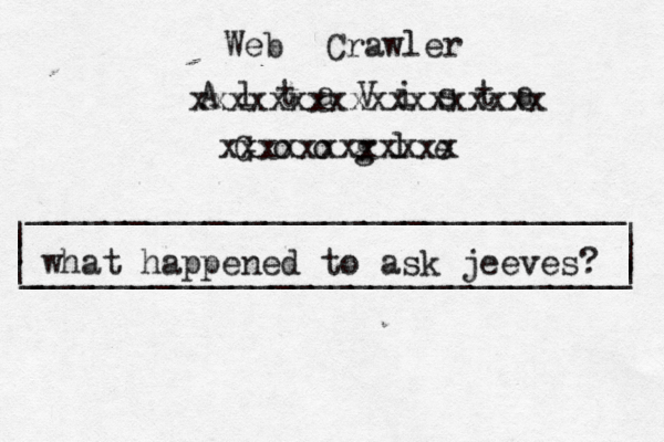 | | ______________________________ ______________________________ | | | G o o g l _ | xxxxxxxxxxxx A l t a V i s t a xxxxxxxxxxxxxxxxxx Web Crawler what happened to ask jeeves? 