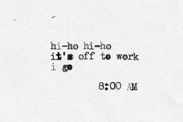 hi-ho hi-ho ii t t's off to work i go 8:00 AM