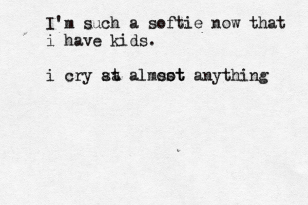 I'm such a softie now that i have kids . i cry st a a almsot ost anything 