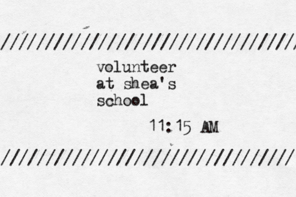 volunteer at shea's school 11:15 AM ///////////////////////////////// ////////////////////////////////// 