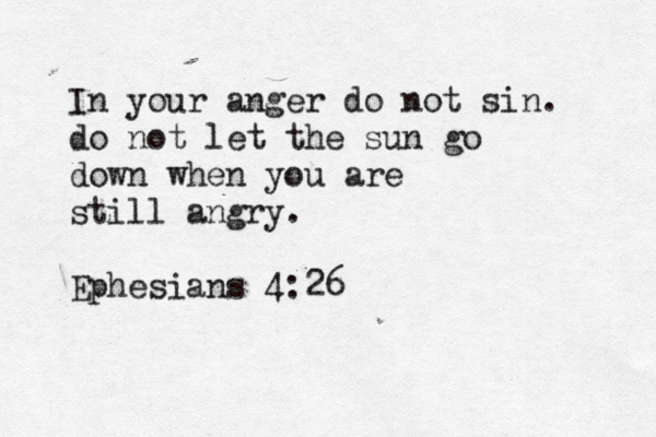 In your anger do not sin. do not let the sun go down when you are still angry. Ephesians 4:2