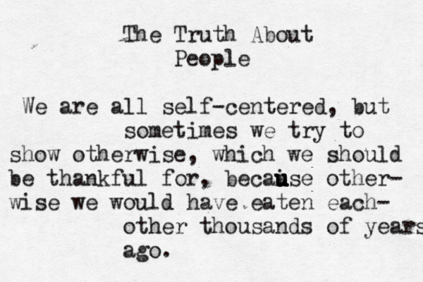 The Truth About People We are all self-centered, but sometimes we try to show otherwise, which we should be thankful for, becaise u u u u u other- wise we would have eaten each- other thousands of years ago 