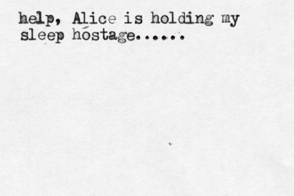 help, Alice is holding my sleep hostage...... 