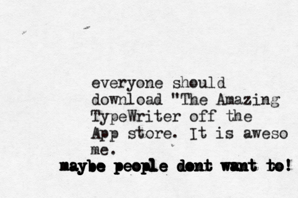 everyone should download " The Amazing TypeWriter off the App store. It is aweso me. may e be people dont ww ant to! maybe people dont want ro! maybe people donr want to! maybe people dont want to maybe people dont want to 