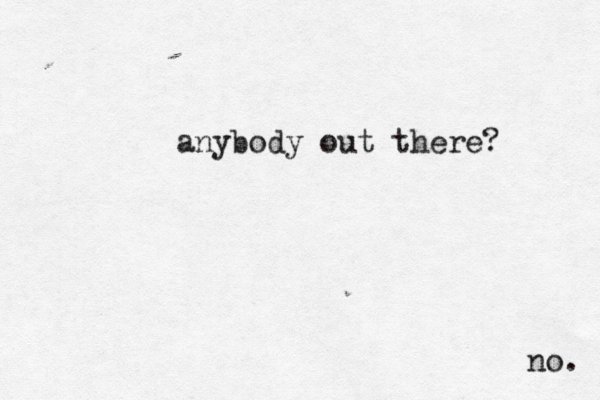 anybody out there? no. 