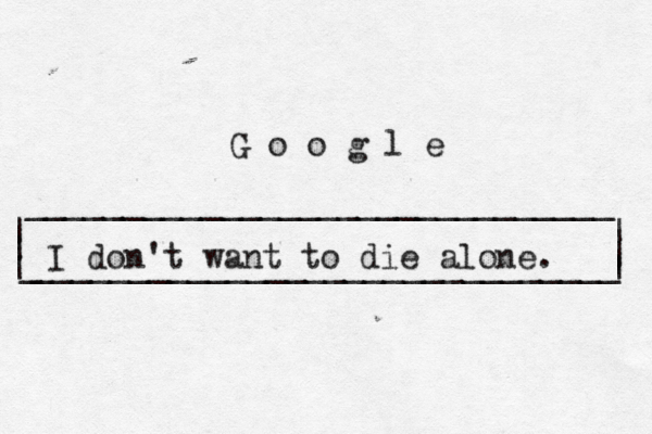 | | ______________________________ ______________________________ | | | G o o g l _ I don't want to die alone.