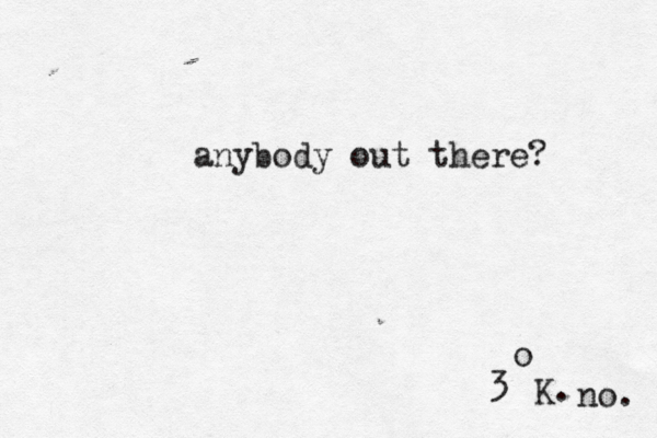 anybody out there? no. 3 o K. 