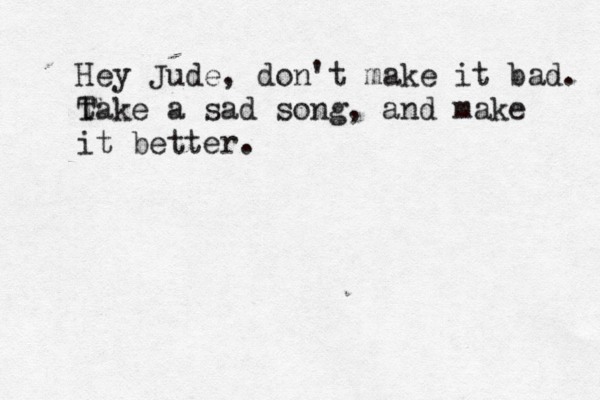 Hey Jude, don't make it bad. take T a sad song, and make it better. 