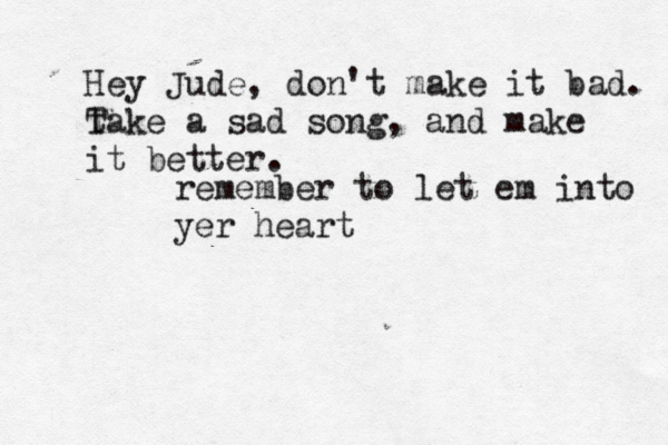 Hey Jude, don't make it bad. take T a sad song, and make it better. remember to let em into yer hear