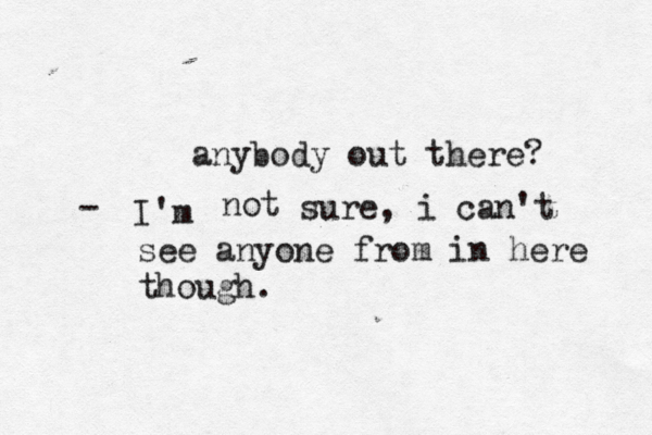 anybody out there? I'm - not sure, i can't see anyone from in here though