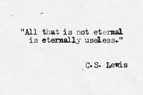 "All that is not eternal is eternally useless." C.S. Lewis 