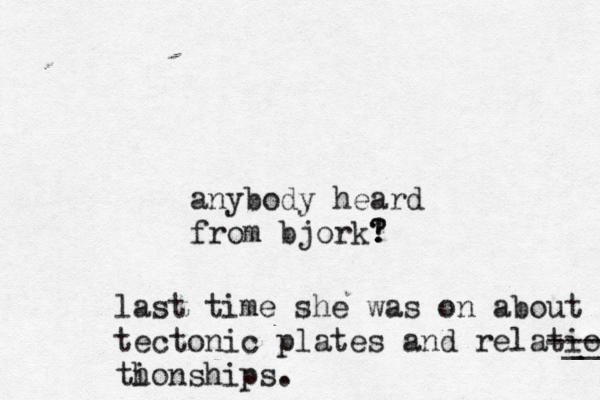 anybody heard from bjork! ? ? last time she was on about tectonic plates and relatio -__ -- th ionships.