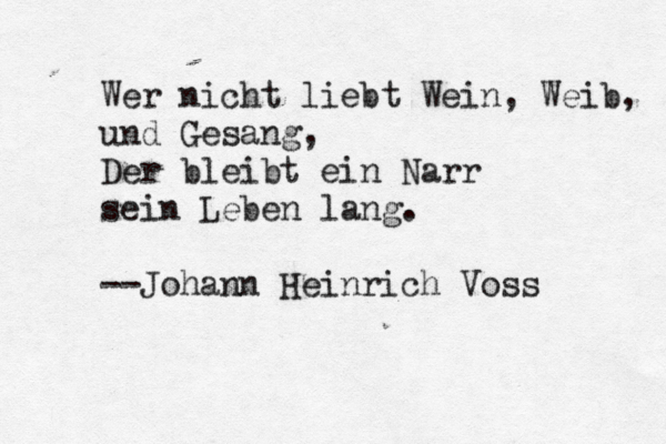 Wer nicht liebt Wein, Weib, und Gesang, Der bleibt ein Narr sein Leben lang. --Johann Heinrich Voss 