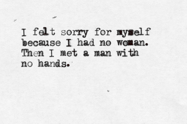 I felt sorry for myself because I had no woman. Then I met a man with no hands.