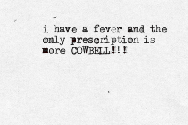 i have a fever and the only prescription is more COWBELL!!!